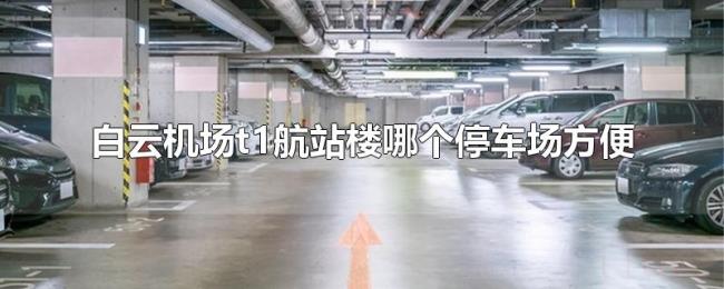 白云机场t1航站楼哪个停车场方便