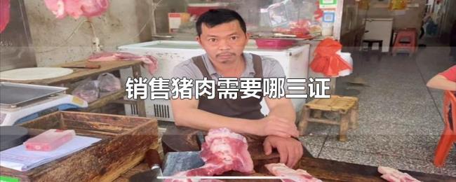销售猪肉需要哪三证 销售猪肉需要哪三证