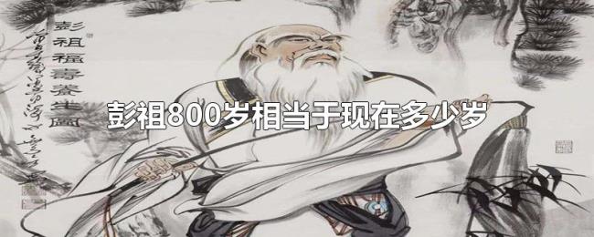 彭祖800岁相当于现在多少岁 彭祖800岁相当于现在多少岁