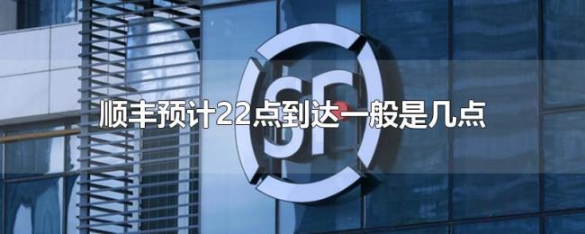 顺丰预计22点到达一般是几点 顺丰预计22点到达一般是几点
