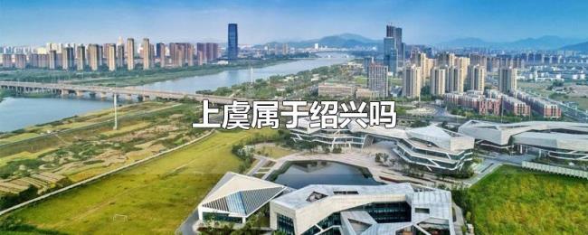 上虞属于绍兴吗 上虞属于绍兴吗