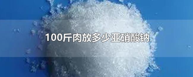 100斤肉放多少亚硝酸钠 100斤肉放多少亚硝酸钠