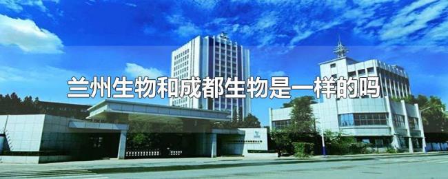兰州生物和成都生物是一样的吗