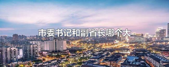 市委书记和副省长哪个大 市委书记和副省长哪个大