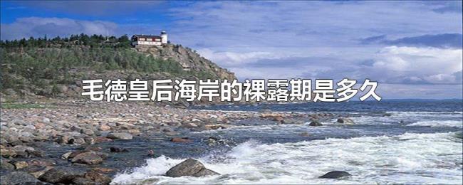毛德皇后海岸的裸露期是多久 毛德皇后海岸的裸露期是多久