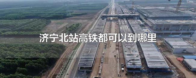 济宁北站高铁都可以到哪里 济宁北站高铁都可以到哪里