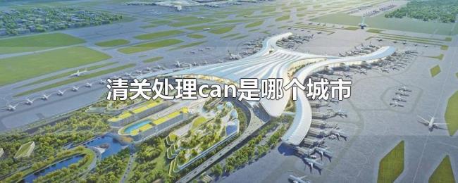 清关处理can是哪个城市 清关处理can是哪个城市