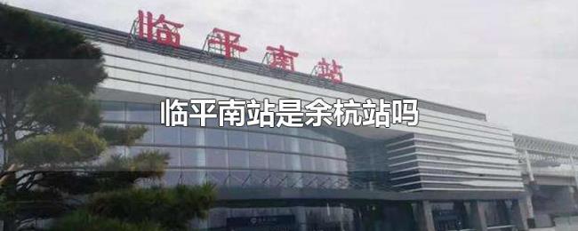 临平南站是余杭站吗 临平南站是余杭站吗