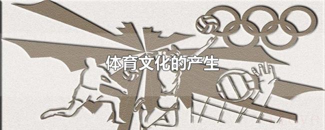 体育文化的产生 体育文化的产生