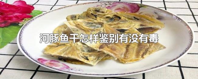 河豚鱼干怎样鉴别有没有毒 河豚鱼干怎样鉴别有没有毒