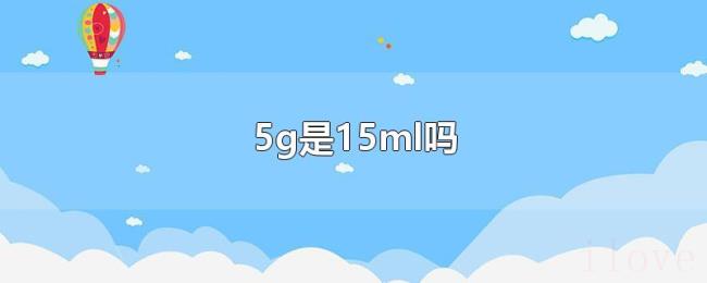 5g是15ml吗