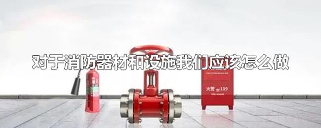 对于消防器材和设施我们应该怎么做 对于消防器材和设施我们应该怎么做
