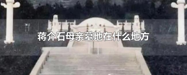 蒋介石母亲墓地在什么地方 蒋介石母亲墓地在什么地方