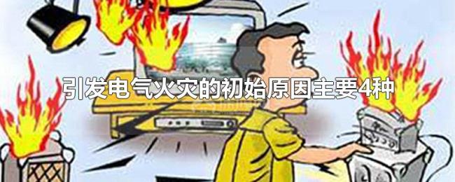 引发电气火灾的初始原因主要4种 引发电气火灾的初始原因主要4种