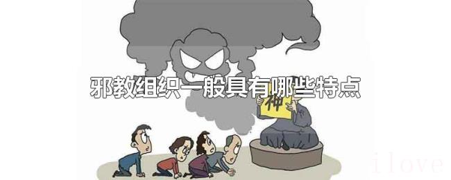 邪教组织一般具有哪些特点 邪教组织一般具有哪些特点