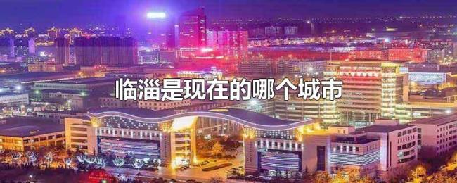 临淄是现在的哪个城市 临淄是现在的哪个城市