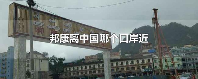 邦康离中国哪个口岸近