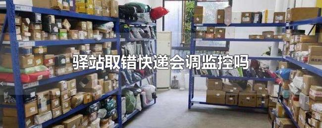 驿站取错快递会调监控吗 驿站取错快递会调监控吗