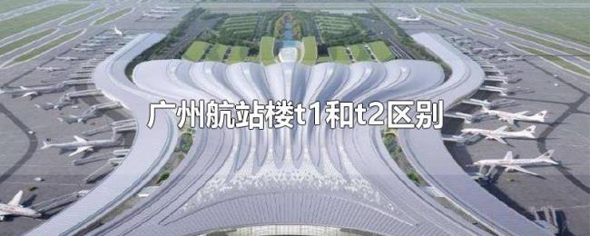 广州航站楼t1和t2区别 广州航站楼t1和t2区别