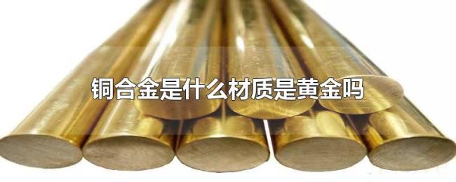 铜合金是什么材质是黄金吗 铜合金是什么材质是黄金吗