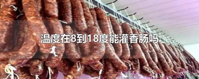 温度在8到18度能灌香肠吗 温度在8到18度能灌香肠吗