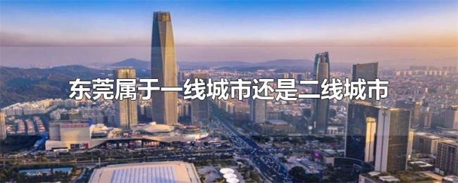 东莞属于一线城市还是二线城市 东莞属于一线城市还是二线城市