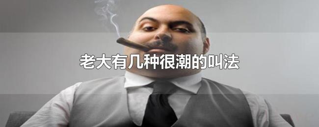老大有几种很潮的叫法 老大有几种很潮的叫法