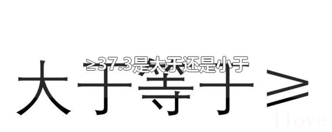 ≥37.3是大于还是小于 ≥37.3是大于还是小于