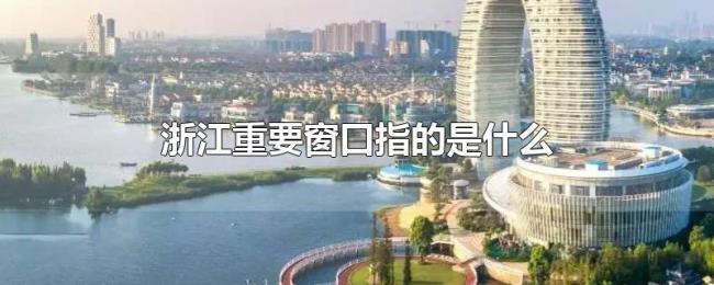 浙江重要窗口指的是什么 浙江重要窗口指的是什么