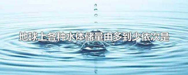 地球上各种水体储量由多到少依次是 地球上各种水体储量由多到少依次是