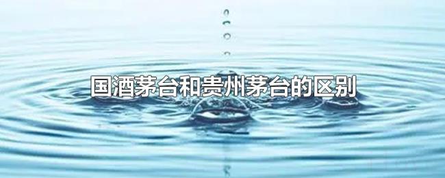 国酒茅台和贵州茅台的区别