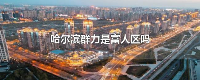 哈尔滨群力是富人区吗