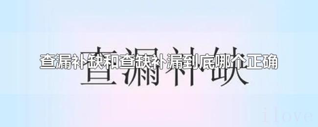 查漏补缺和查缺补漏到底哪个正确 查漏补缺和查缺补漏到底哪个正确