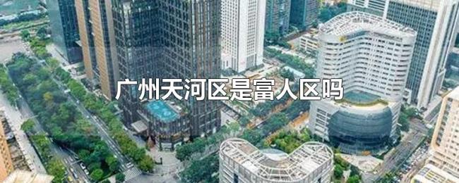 广州天河区是富人区吗 广州天河区是富人区吗