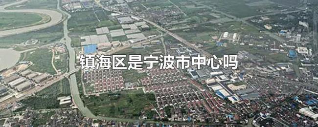 镇海区是宁波市中心吗 镇海区是宁波市中心吗