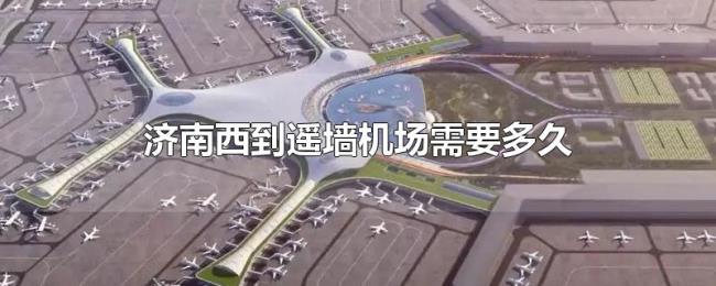 济南西到遥墙机场需要多久