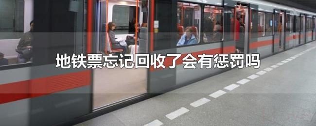 地铁票忘记回收了会有惩罚吗 地铁票忘记回收了会有惩罚吗
