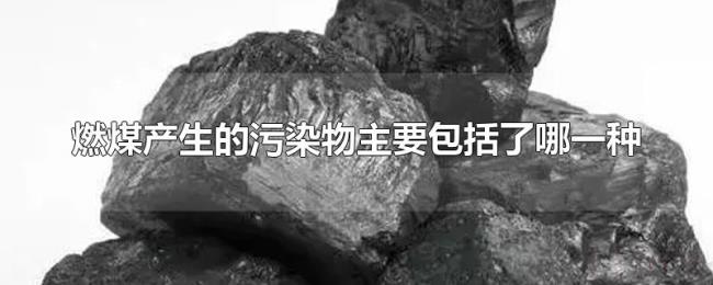 燃煤产生的污染物主要包括了哪一种