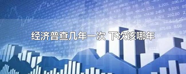 经济普查几年一次(下次该哪年) 经济普查几年一次(下次该哪年)