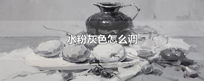 水粉灰色怎么调 水粉灰色怎么调