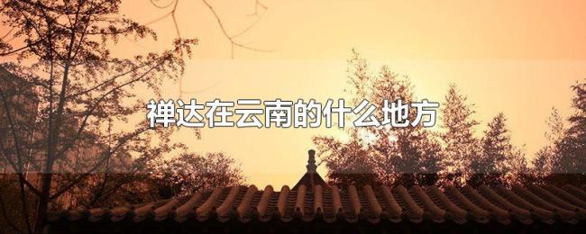 禅达在云南的什么地方 禅达在云南的什么地方