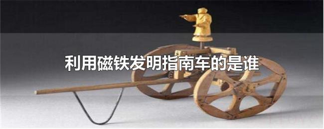 利用磁铁发明指南车的是谁 利用磁铁发明指南车的是谁