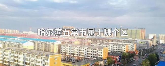哈尔滨五常市属于哪个区 哈尔滨五常市属于哪个区