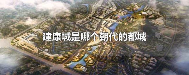 建康城是哪个朝代的都城 建康城是哪个朝代的都城
