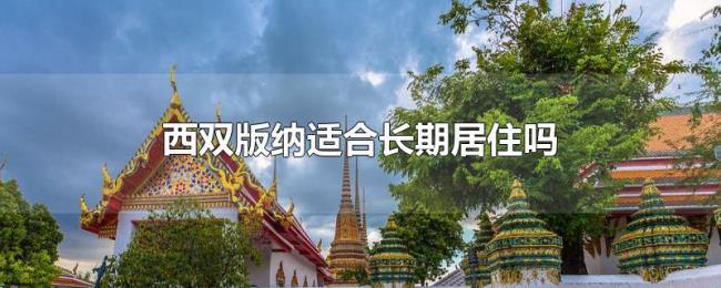 西双版纳适合长期居住吗 西双版纳适合长期居住吗