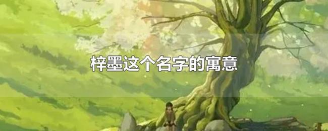 梓墨这个名字的寓意 梓墨这个名字的寓意