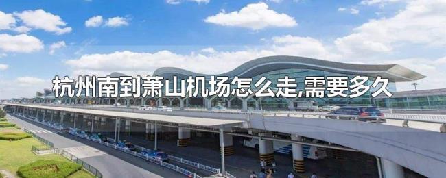 杭州南到萧山机场怎么走,需要多久 杭州南到萧山机场怎么走,需要多久