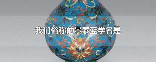 我们俗称的景泰蓝学名是 我们俗称的景泰蓝学名是