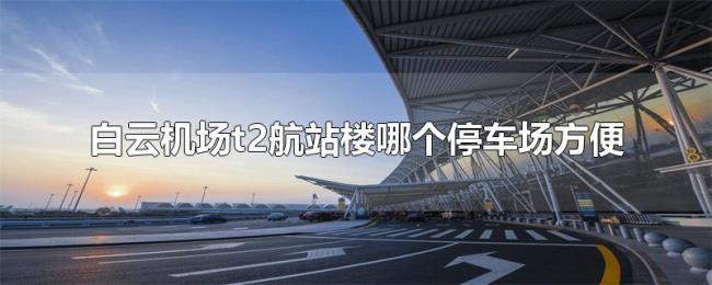 白云机场t2航站楼哪个停车场方便