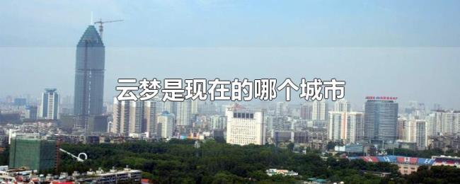 云梦是现在的哪个城市 云梦是现在的哪个城市